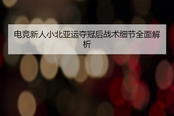 电竞新人小北亚运夺冠后战术细节全面解析